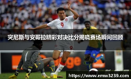 突尼斯与安哥拉精彩对决比分揭晓赛场瞬间回顾