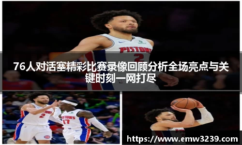 76人对活塞精彩比赛录像回顾分析全场亮点与关键时刻一网打尽