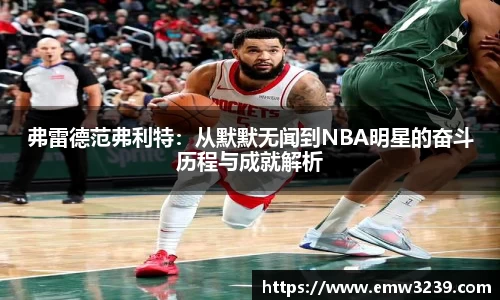 弗雷德范弗利特：从默默无闻到NBA明星的奋斗历程与成就解析
