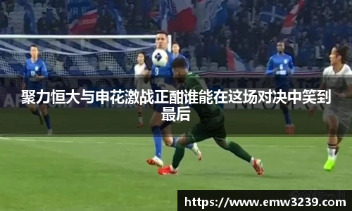 聚力恒大与申花激战正酣谁能在这场对决中笑到最后